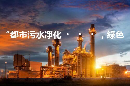 “都市污水凈化，綠色生活新篇章——都市污水處理技術(shù)革新”